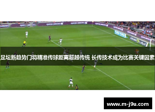 足坛新趋势门将精准传球距离超越传统 长传技术成为比赛关键因素