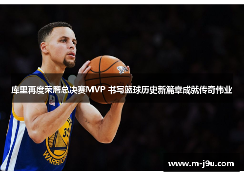 库里再度荣膺总决赛MVP 书写篮球历史新篇章成就传奇伟业