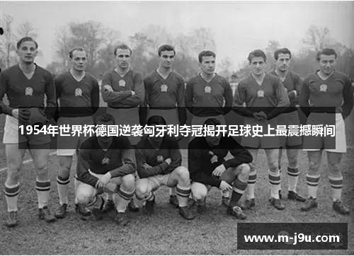 1954年世界杯德国逆袭匈牙利夺冠揭开足球史上最震撼瞬间