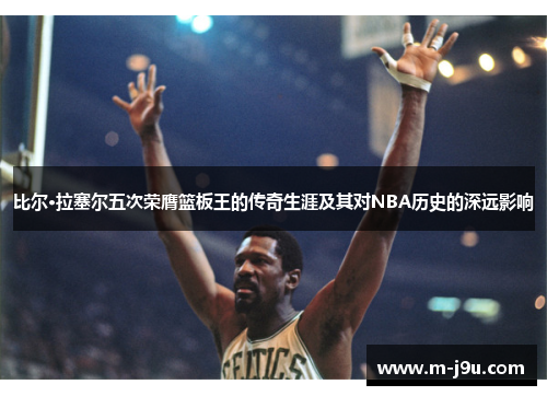 比尔·拉塞尔五次荣膺篮板王的传奇生涯及其对NBA历史的深远影响