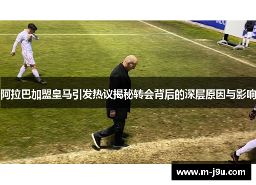 阿拉巴加盟皇马引发热议揭秘转会背后的深层原因与影响