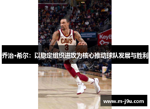 乔治·希尔：以稳定组织进攻为核心推动球队发展与胜利