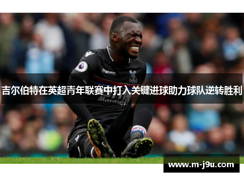 吉尔伯特在英超青年联赛中打入关键进球助力球队逆转胜利