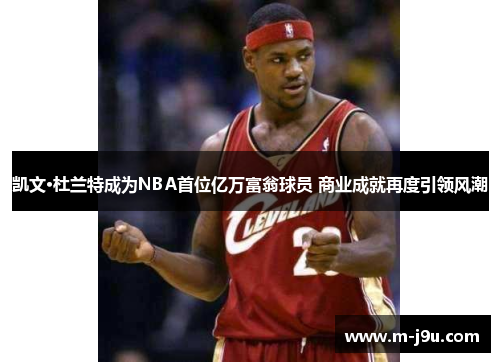 凯文·杜兰特成为NBA首位亿万富翁球员 商业成就再度引领风潮