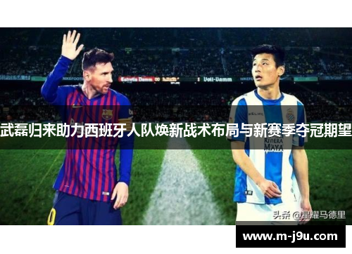 武磊归来助力西班牙人队焕新战术布局与新赛季夺冠期望