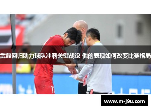 武磊回归助力球队冲刺关键战役 他的表现如何改变比赛格局
