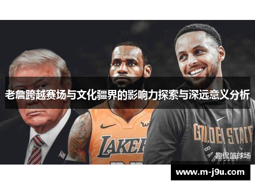 老詹跨越赛场与文化疆界的影响力探索与深远意义分析