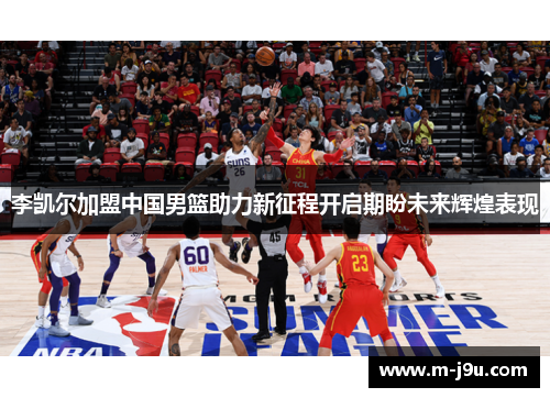 李凯尔加盟中国男篮助力新征程开启期盼未来辉煌表现
