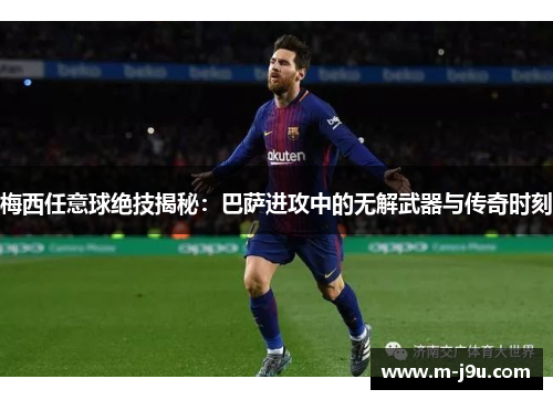 梅西任意球绝技揭秘：巴萨进攻中的无解武器与传奇时刻