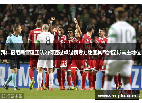 拜仁慕尼黑管理团队如何通过卓越领导力稳固其欧洲足球霸主地位