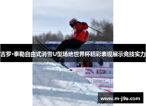 吉罗·泰勒自由式滑雪U型场地世界杯精彩表现展示竞技实力