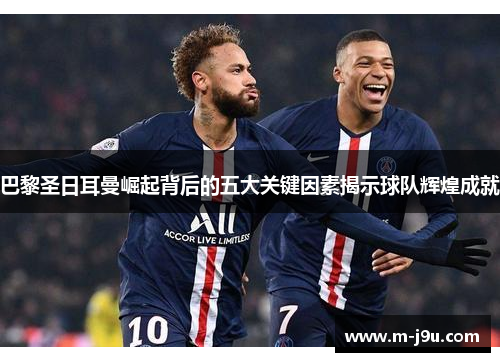 巴黎圣日耳曼崛起背后的五大关键因素揭示球队辉煌成就