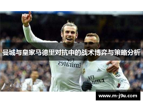 曼城与皇家马德里对抗中的战术博弈与策略分析