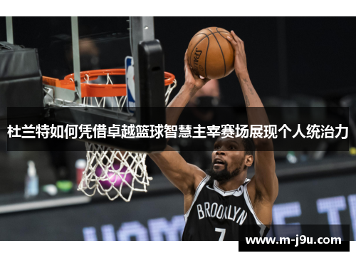 杜兰特如何凭借卓越篮球智慧主宰赛场展现个人统治力