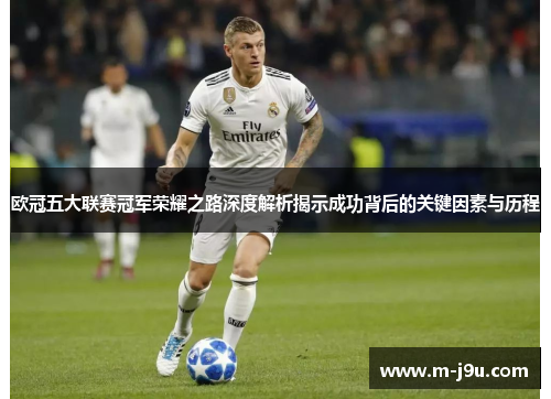 欧冠五大联赛冠军荣耀之路深度解析揭示成功背后的关键因素与历程
