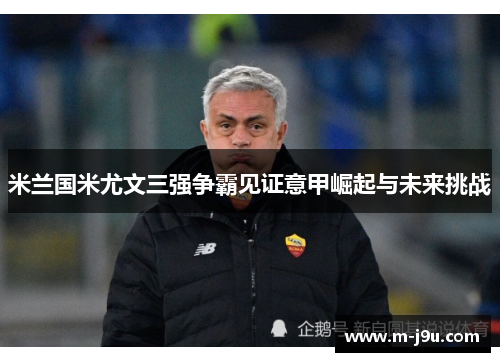 米兰国米尤文三强争霸见证意甲崛起与未来挑战
