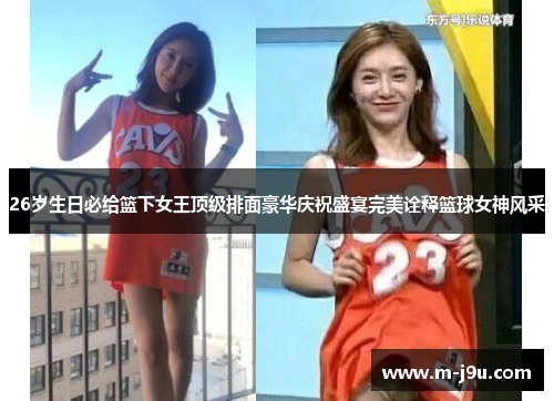 26岁生日必给篮下女王顶级排面豪华庆祝盛宴完美诠释篮球女神风采