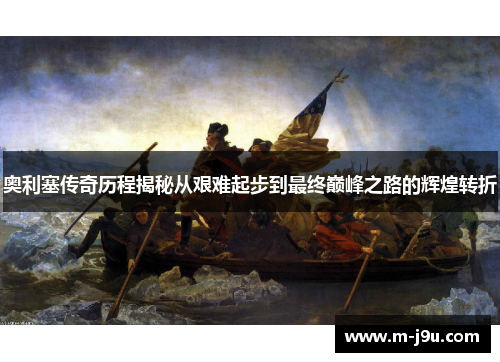 奥利塞传奇历程揭秘从艰难起步到最终巅峰之路的辉煌转折