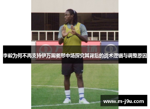 李毅为何不再支持伊万踢菱形中场探究其背后的战术逻辑与调整原因