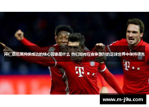 拜仁慕尼黑持续成功的核心因素是什么 他们如何在竞争激烈的足球世界中保持领先