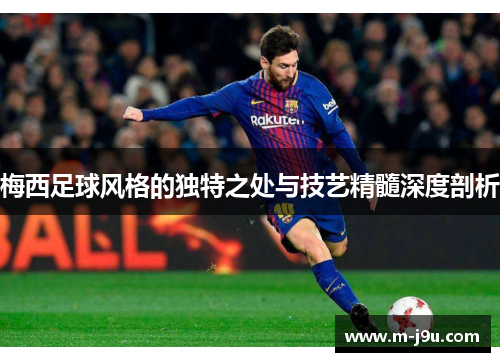 梅西足球风格的独特之处与技艺精髓深度剖析