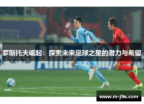 罗斯托夫崛起：探索未来足球之星的潜力与希望