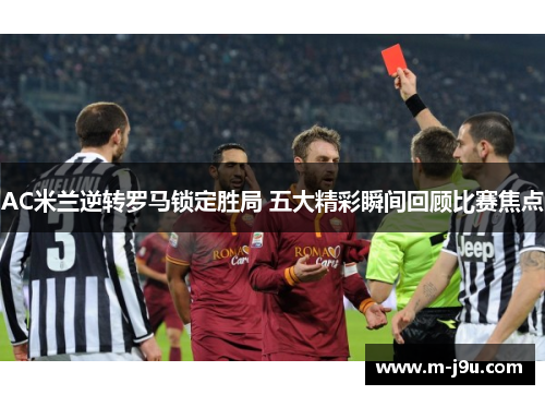 AC米兰逆转罗马锁定胜局 五大精彩瞬间回顾比赛焦点