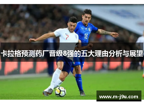 卡拉格预测药厂晋级8强的五大理由分析与展望