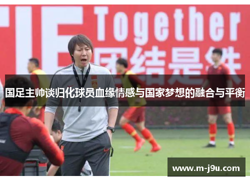 国足主帅谈归化球员血缘情感与国家梦想的融合与平衡