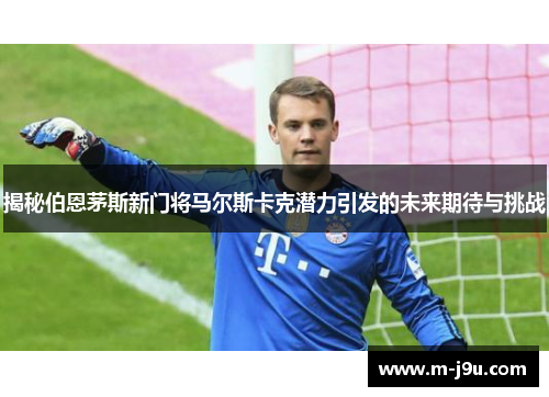 揭秘伯恩茅斯新门将马尔斯卡克潜力引发的未来期待与挑战