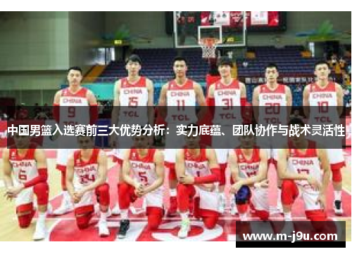 中国男篮入选赛前三大优势分析：实力底蕴、团队协作与战术灵活性