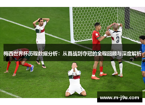 梅西世界杯历程数据分析：从首战到夺冠的全程回顾与深度解析