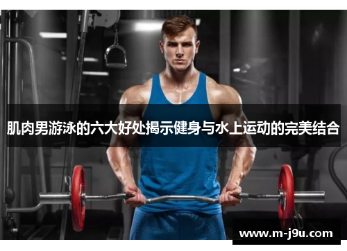 肌肉男游泳的六大好处揭示健身与水上运动的完美结合