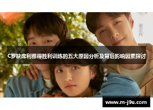 C罗缺席利雅得胜利训练的五大原因分析及背后影响因素探讨