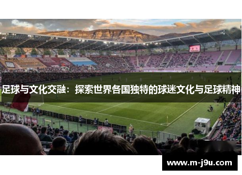 足球与文化交融：探索世界各国独特的球迷文化与足球精神