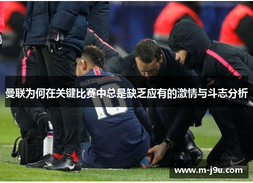 曼联为何在关键比赛中总是缺乏应有的激情与斗志分析