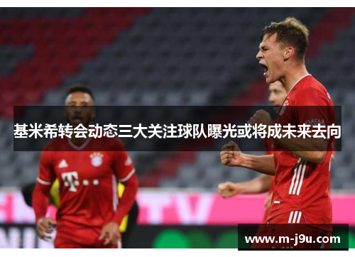 基米希转会动态三大关注球队曝光或将成未来去向