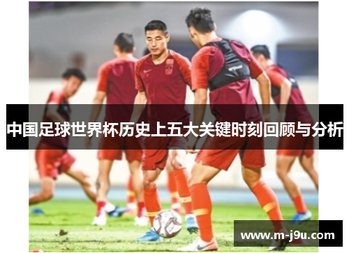 中国足球世界杯历史上五大关键时刻回顾与分析