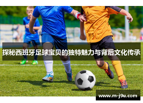 探秘西班牙足球宝贝的独特魅力与背后文化传承