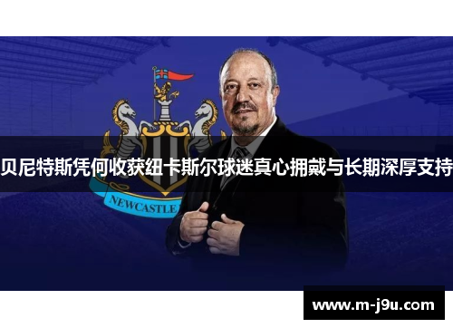 贝尼特斯凭何收获纽卡斯尔球迷真心拥戴与长期深厚支持 贝尼特斯凭何收获纽卡斯尔球迷真心拥戴与长期深厚支持