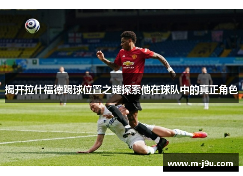 揭开拉什福德踢球位置之谜探索他在球队中的真正角色