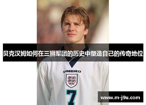 贝克汉姆如何在三狮军团的历史中塑造自己的传奇地位 贝克汉姆如何在三狮军团的历史中塑造自己的传奇地位