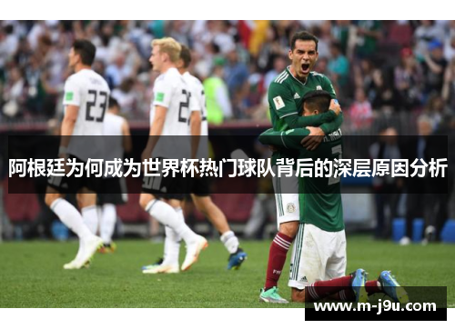 阿根廷为何成为世界杯热门球队背后的深层原因分析