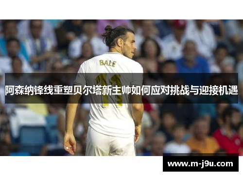 阿森纳锋线重塑贝尔塔新主帅如何应对挑战与迎接机遇