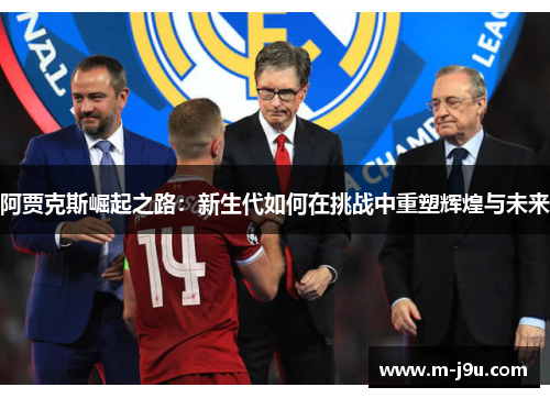 阿贾克斯崛起之路:新生代如何在挑战中重塑辉煌与未来 阿贾克斯崛起之路:新生代如何在挑战中重塑辉煌与未来