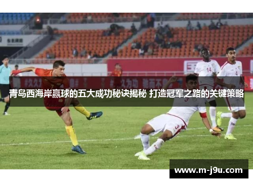 青岛西海岸赢球的五大成功秘诀揭秘 打造冠军之路的关键策略 青岛西海岸赢球的五大成功秘诀揭秘 打造冠军之路的关键策略
