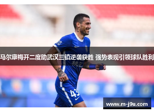 马尔康梅开二度助武汉三镇逆袭获胜 强势表现引领球队胜利