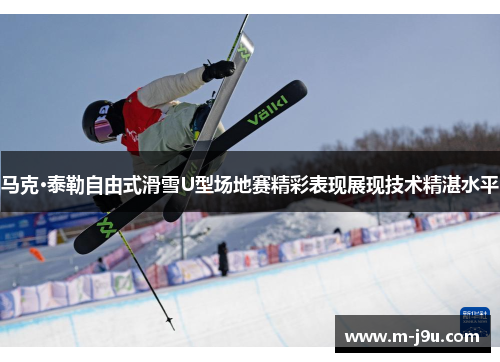 马克·泰勒自由式滑雪U型场地赛精彩表现展现技术精湛水平