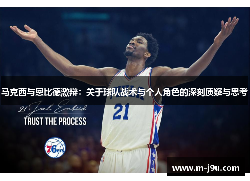马克西与恩比德激辩:关于球队战术与个人角色的深刻质疑与思考 马克西与恩比德激辩:关于球队战术与个人角色的深刻质疑与思考