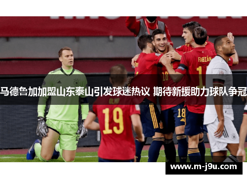 马德鲁加加盟山东泰山引发球迷热议 期待新援助力球队争冠